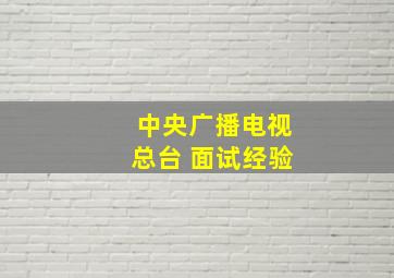 中央广播电视总台 面试经验